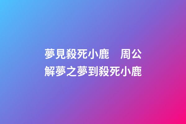 夢見殺死小鹿　周公解夢之夢到殺死小鹿